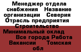 Менеджер отдела снабжения › Название организации ­ Северия › Отрасль предприятия ­ Строительство › Минимальный оклад ­ 35 000 - Все города Работа » Вакансии   . Томская обл.